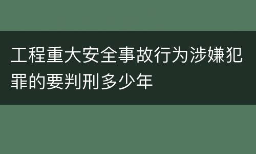 工程重大安全事故行为涉嫌犯罪的要判刑多少年