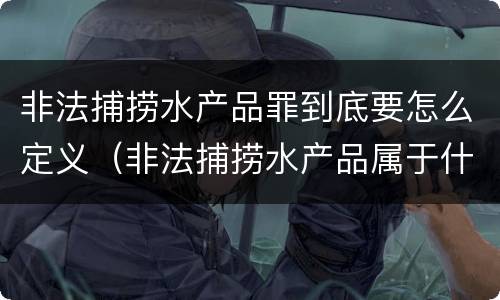非法捕捞水产品罪到底要怎么定义（非法捕捞水产品属于什么罪）