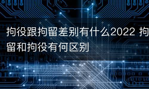 拘役跟拘留差别有什么2022 拘留和拘役有何区别
