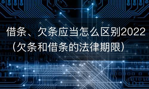 借条、欠条应当怎么区别2022（欠条和借条的法律期限）