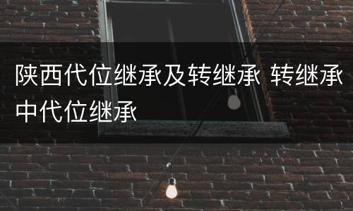 陕西代位继承及转继承 转继承中代位继承