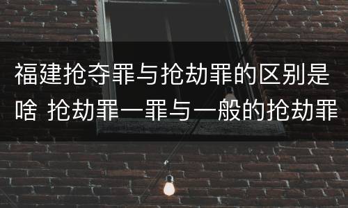福建抢夺罪与抢劫罪的区别是啥 抢劫罪一罪与一般的抢劫罪区别
