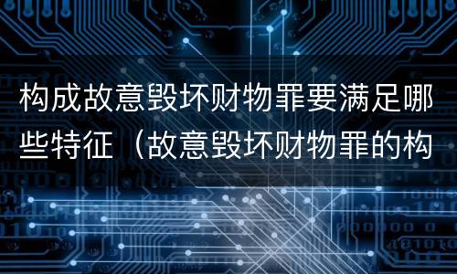 构成故意毁坏财物罪要满足哪些特征（故意毁坏财物罪的构成要件）