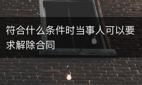 符合什么条件时当事人可以要求解除合同