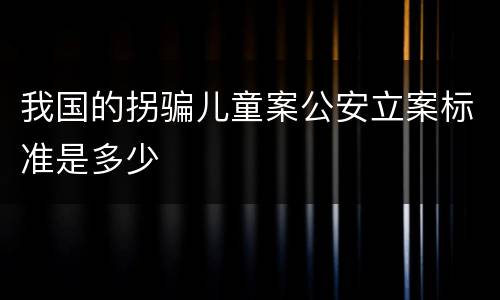 我国的拐骗儿童案公安立案标准是多少
