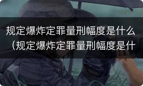 规定爆炸定罪量刑幅度是什么（规定爆炸定罪量刑幅度是什么标准）