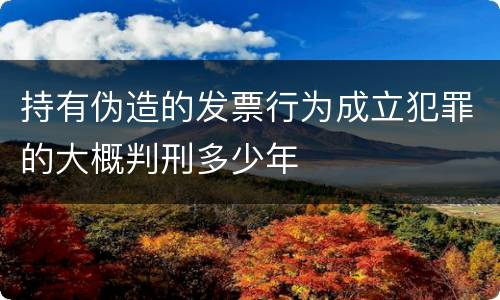 持有伪造的发票行为成立犯罪的大概判刑多少年