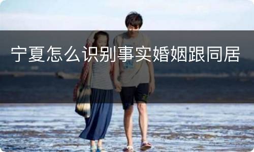 宁夏怎么识别事实婚姻跟同居