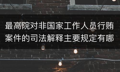 最高院对非国家工作人员行贿案件的司法解释主要规定有哪些