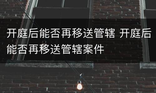 开庭后能否再移送管辖 开庭后能否再移送管辖案件