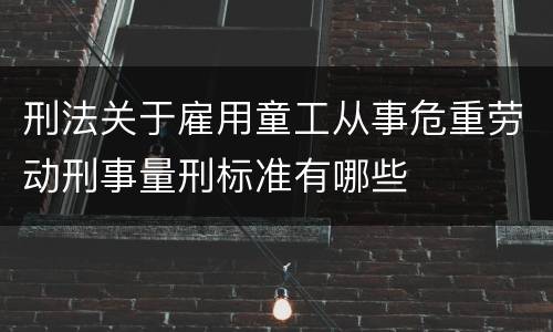刑法关于雇用童工从事危重劳动刑事量刑标准有哪些