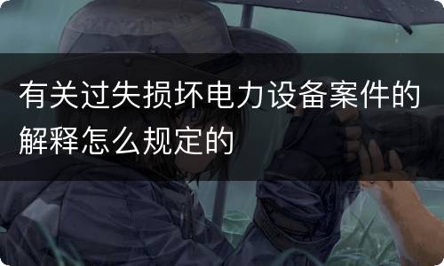 有关过失损坏电力设备案件的解释怎么规定的