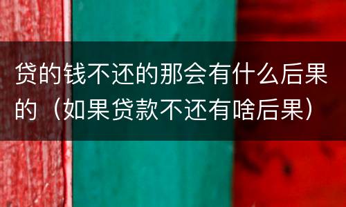 贷的钱不还的那会有什么后果的（如果贷款不还有啥后果）