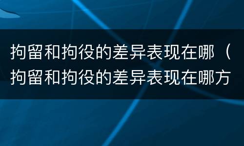 拘留和拘役的差异表现在哪（拘留和拘役的差异表现在哪方面）