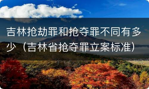 吉林抢劫罪和抢夺罪不同有多少（吉林省抢夺罪立案标准）