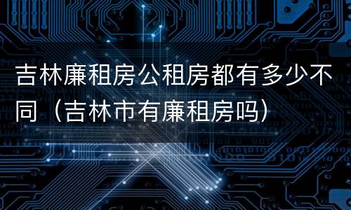 吉林廉租房公租房都有多少不同（吉林市有廉租房吗）