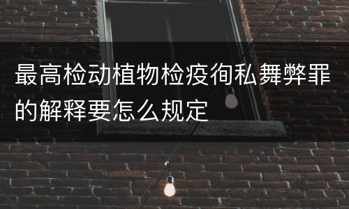 最高检动植物检疫徇私舞弊罪的解释要怎么规定