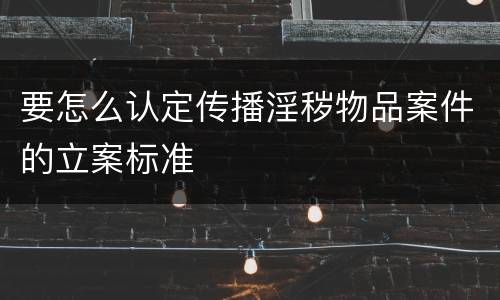要怎么认定传播淫秽物品案件的立案标准