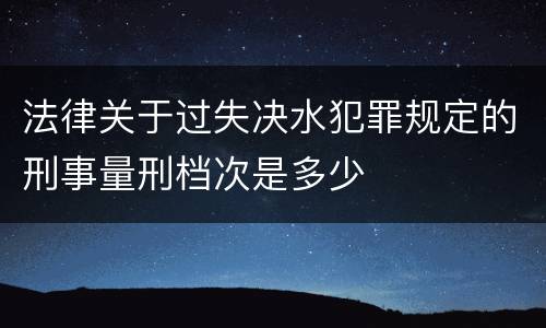 法律关于过失决水犯罪规定的刑事量刑档次是多少
