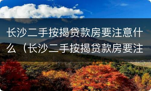 长沙二手按揭贷款房要注意什么（长沙二手按揭贷款房要注意什么事项）