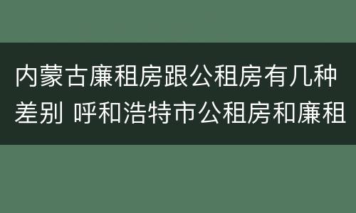 内蒙古廉租房跟公租房有几种差别 呼和浩特市公租房和廉租房的区别
