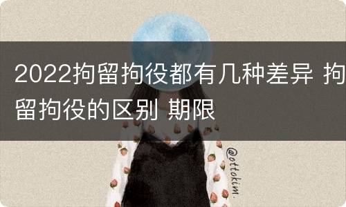 2022拘留拘役都有几种差异 拘留拘役的区别 期限