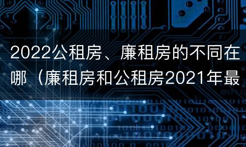 2022公租房、廉租房的不同在哪（廉租房和公租房2021年最新通知）