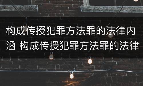 构成传授犯罪方法罪的法律内涵 构成传授犯罪方法罪的法律内涵包括