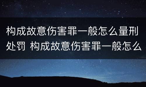 构成故意伤害罪一般怎么量刑处罚 构成故意伤害罪一般怎么量刑处罚多少钱