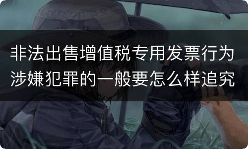 非法出售增值税专用发票行为涉嫌犯罪的一般要怎么样追究法律责任