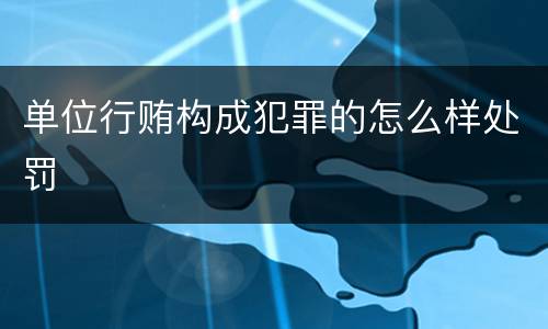 单位行贿构成犯罪的怎么样处罚