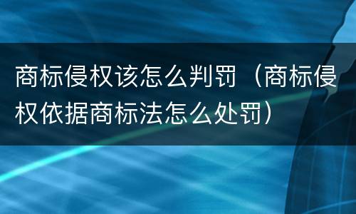 商标侵权该怎么判罚（商标侵权依据商标法怎么处罚）