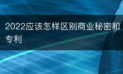 2022应该怎样区别商业秘密和专利