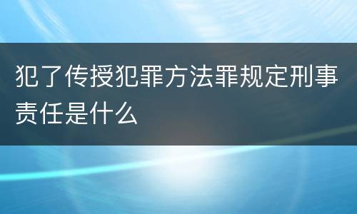 犯了传授犯罪方法罪规定刑事责任是什么