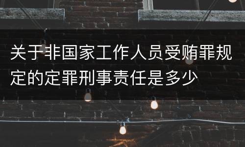 关于非国家工作人员受贿罪规定的定罪刑事责任是多少