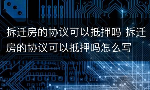拆迁房的协议可以抵押吗 拆迁房的协议可以抵押吗怎么写