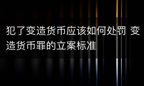 犯了变造货币应该如何处罚 变造货币罪的立案标准