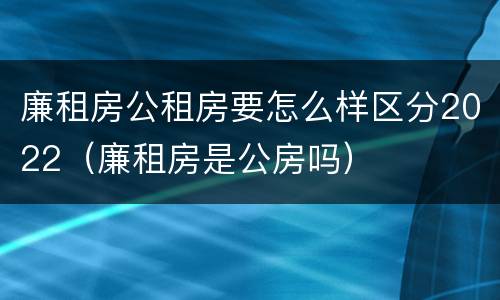 廉租房公租房要怎么样区分2022（廉租房是公房吗）