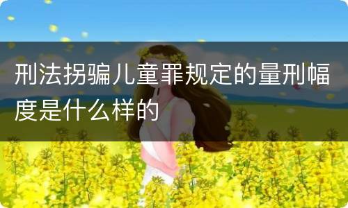 刑法拐骗儿童罪规定的量刑幅度是什么样的
