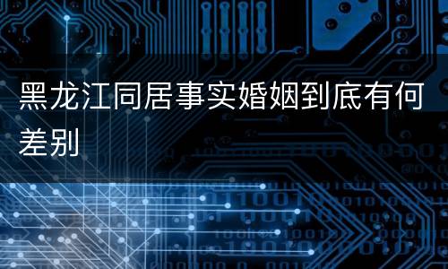 黑龙江同居事实婚姻到底有何差别