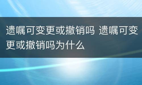 遗嘱可变更或撤销吗 遗嘱可变更或撤销吗为什么