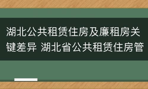 湖北公共租赁住房及廉租房关键差异 湖北省公共租赁住房管理办法