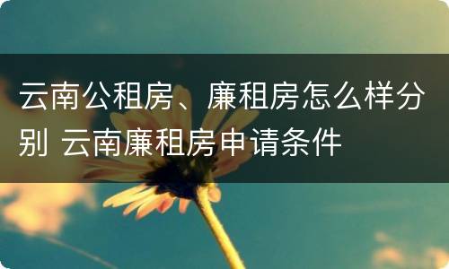 云南公租房、廉租房怎么样分别 云南廉租房申请条件