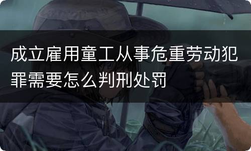 成立雇用童工从事危重劳动犯罪需要怎么判刑处罚