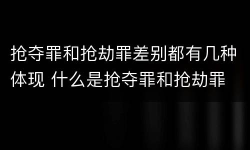 抢夺罪和抢劫罪差别都有几种体现 什么是抢夺罪和抢劫罪