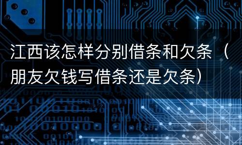 江西该怎样分别借条和欠条（朋友欠钱写借条还是欠条）