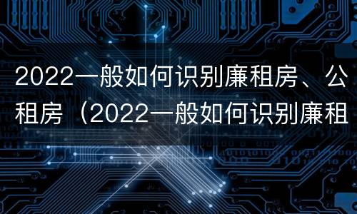 2022一般如何识别廉租房、公租房（2022一般如何识别廉租房,公租房和商品房）