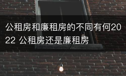 公租房和廉租房的不同有何2022 公租房还是廉租房