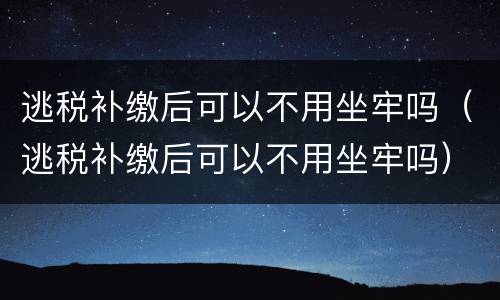 逃税补缴后可以不用坐牢吗（逃税补缴后可以不用坐牢吗）