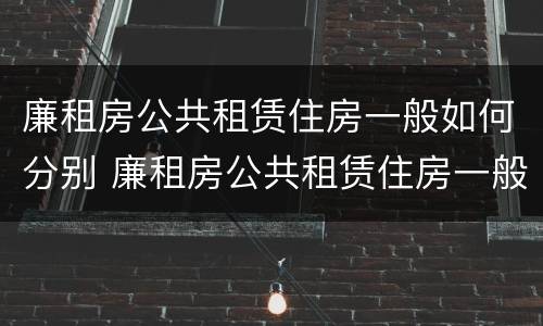 廉租房公共租赁住房一般如何分别 廉租房公共租赁住房一般如何分别出租